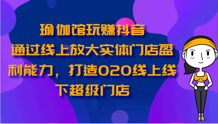 FY3991期-瑜伽馆玩赚抖音-通过线上放大实体门店盈利能力，打造O2O线上线下超级门店