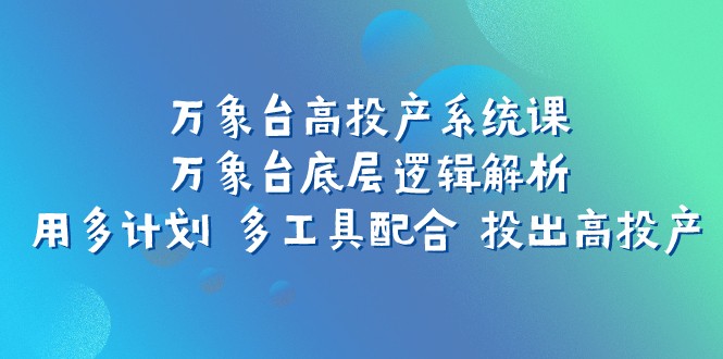 fy1760期-万象台高投产系统课：万象台底层逻辑解析 用多计划 多工具配合 投出高投产