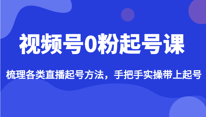 fy1144期-视频号0粉起号课，梳理各类直播起号方法，手把手实操带上起号