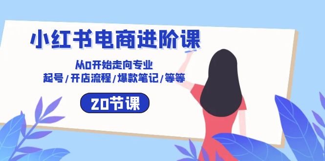 fy3909期-小红书电商进阶课：从0开始走向专业 起号/开店流程/爆款笔记/等等（20节）