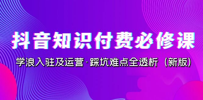 fy1465期-抖音·知识付费·必修课，学浪入驻及运营·踩坑难点全透析（2023新版）