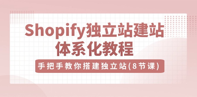 （10584期）Shopify独立站-建站体系化教程，手把手教你搭建独立站（8节视频课）