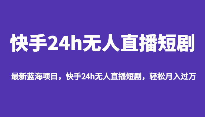 fy1421期-最新蓝海项目，快手24h无人直播短剧，轻松月入过万