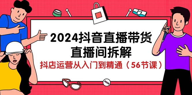 （10288期）2024抖音直播带货-直播间拆解：抖店运营从入门到精通（56节课）