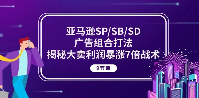 FY4025期-亚马逊SP/SB/SD广告组合打法，揭秘大卖利润暴涨7倍战术 (9节课)