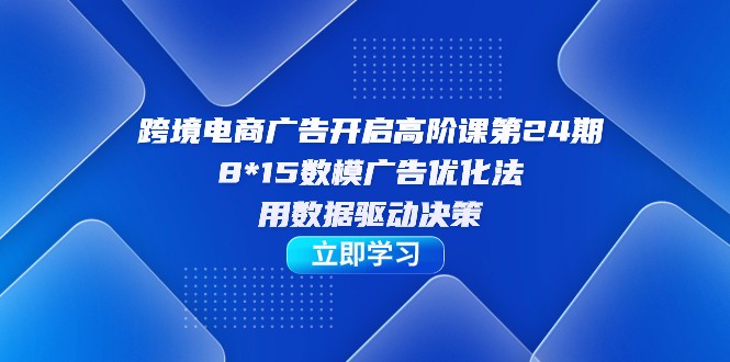 fy1567期-跨境电商-广告开启高阶课第24期，8*15数模广告优化法，用数据驱动决策