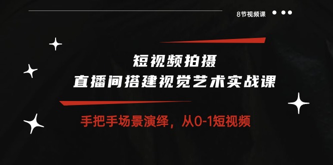 fy3916期-短视频拍摄+直播间搭建视觉艺术实战课：手把手场景演绎从0-1短视频（8节课）