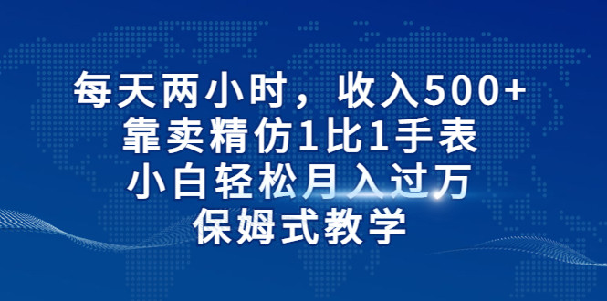 fy1156期-每天两小时，收入500+，靠卖精仿1比1手表，小白也能轻松月入过万！保姆式教学