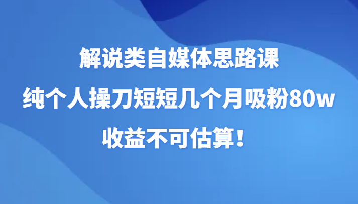 fy1960期-解说类自媒体思路课，纯个人操刀短短几个月吸粉80w，收益不可估算！