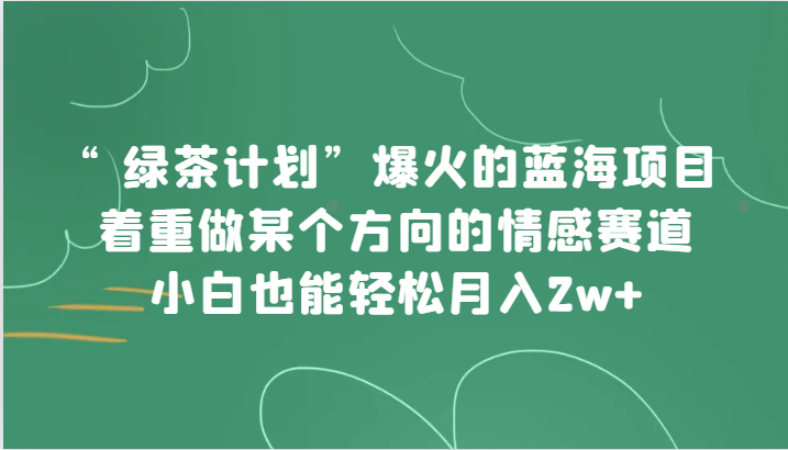 fy1739期-“绿茶计划”，爆火的蓝海项目，着重做某个方向的情感赛道，小白也能轻松月入2w+