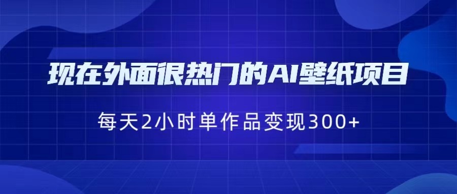 fy1036期-[抖音快手]现在外面很热门的AI壁纸项目，0成本，一部手机，每天2小时，单个作品变现300+