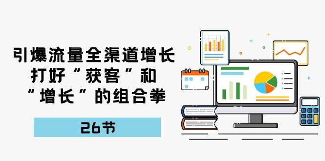 （10463期）引爆流量 全渠 道增长，打好“获客”和“增长”的组合拳-26节