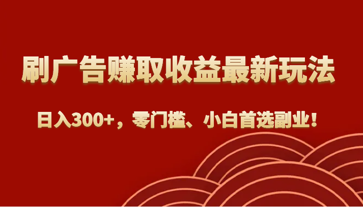 fy1656期-刷广告赚取收益最新玩法，日入300+，零门槛、小白首选副业！