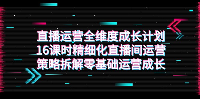 fy1741期-直播运营-全维度 成长计划，16课时精细化直播间运营策略拆解零基础运营成长