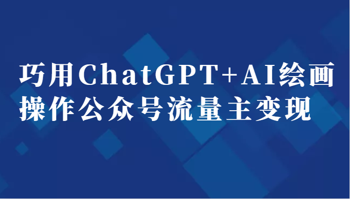 fy1205期-巧用ChatGPT+AI绘画操作公众号流量主变现副业分享课