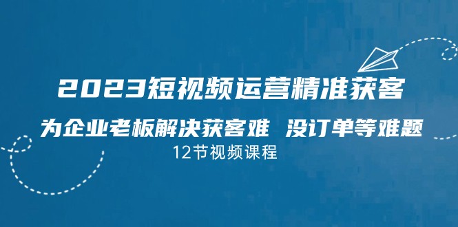 fy1473期-2023短视频·运营精准获客，为企业老板解决获客难 没订单等难题