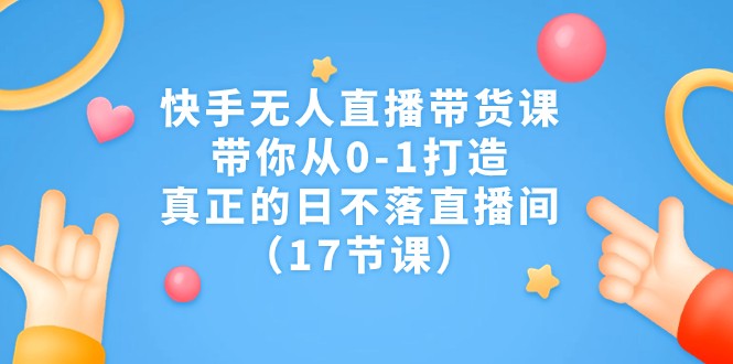 fy1478期-快手无人直播带货课，带你从0-1打造，真正的日不落直播间（17节课）