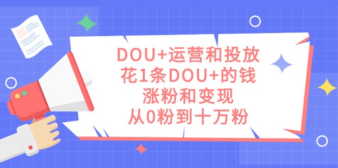 fy1687期-DOU+运营和投放，花1条DOU+的钱，涨粉和变现，从0粉到十万粉