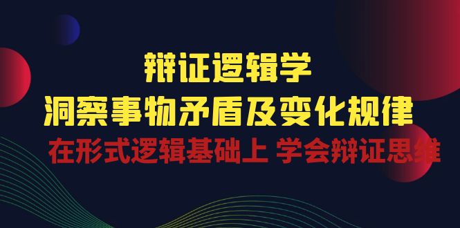 FY4081期-辩证逻辑学 | 洞察事物矛盾及变化规律，在形式逻辑基础上学会辩证思维