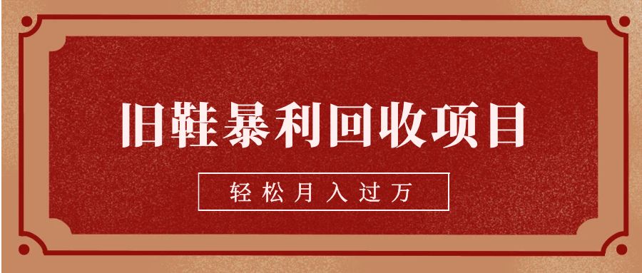 fy1215期-旧鞋暴利回收项目，轻松月入过万【回收渠道+详细教学视频】