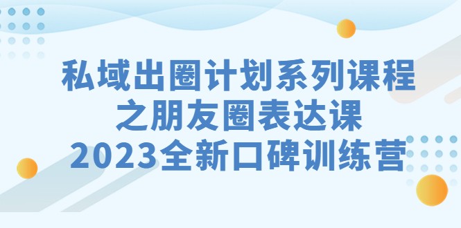 fy1438期-私域-出圈计划系列课程之朋友圈-表达课，2023全新口碑训练营