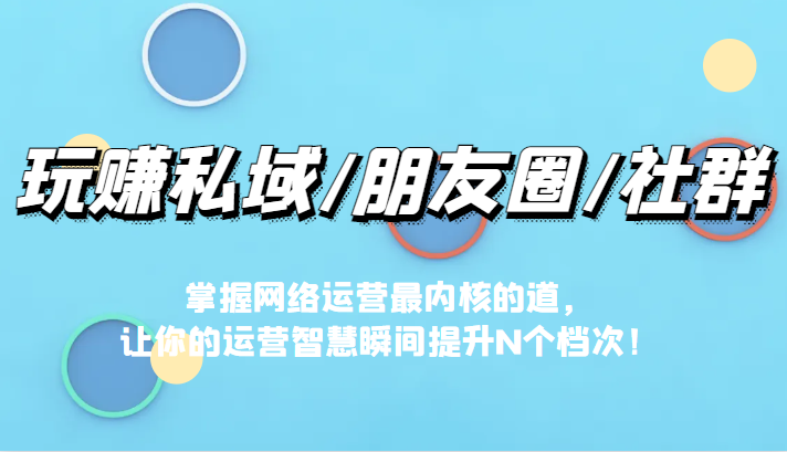 fy1139期-玩赚私域/朋友圈/社群，掌握网络运营最内核的道，让你的运营智慧瞬间提升N个档