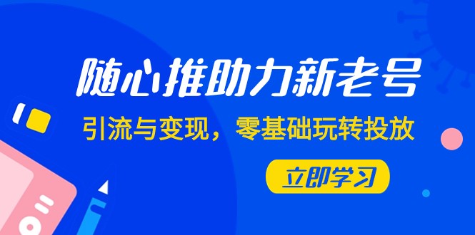 fy1976期-随心推-助力新老号，引流与变现，零基础玩转投放（7节课）