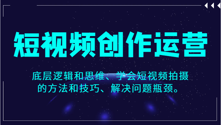 fy1743期-短视频创作运营，底层逻辑和思维、学会短视频拍摄的方法和技巧、解决问题瓶颈。