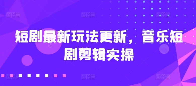 短剧最新玩法更新，音乐短剧剪辑实操