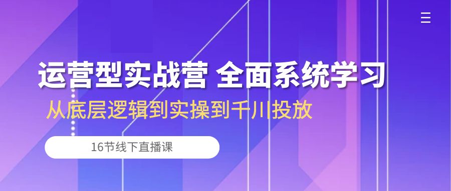 （10344期）运营型实战营 全面系统学习-从底层逻辑到实操到千川投放（16节线下直播课)