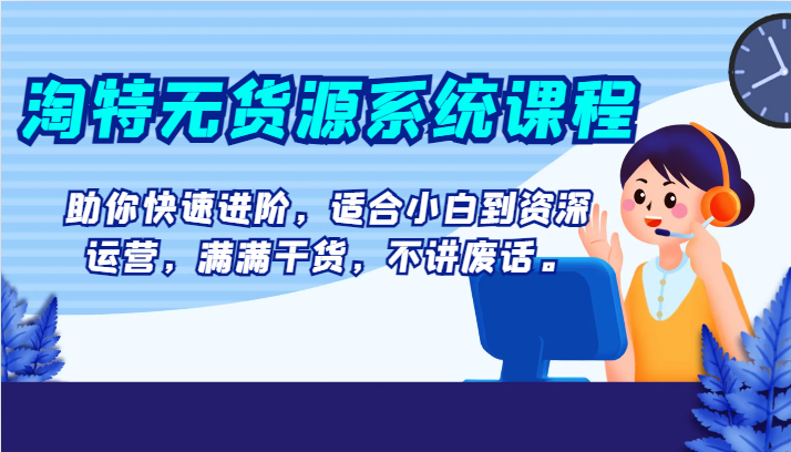 fy2119期-淘特无货源系统课程，助你快速进阶，适合小白到资深运营，满满干货，不讲废话。