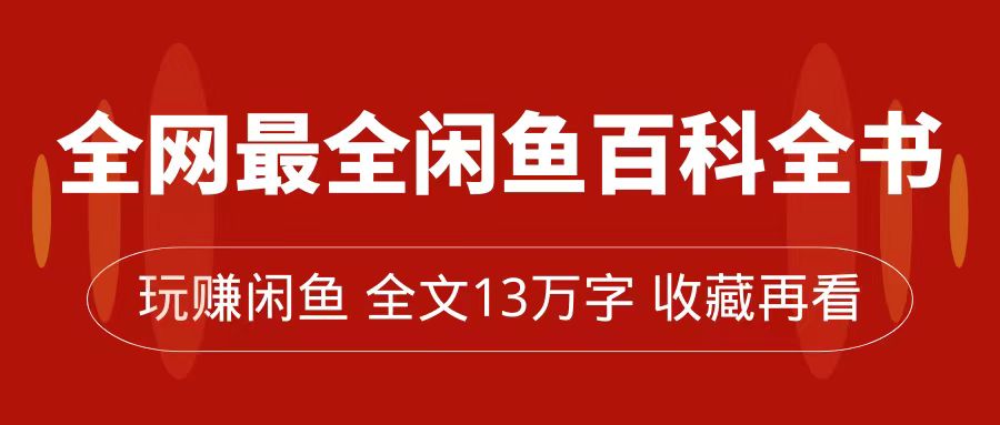 fy1694期-全网最全闲鱼百科全书，全文13万字左右，带你玩赚闲鱼卖货，从0到月入过万