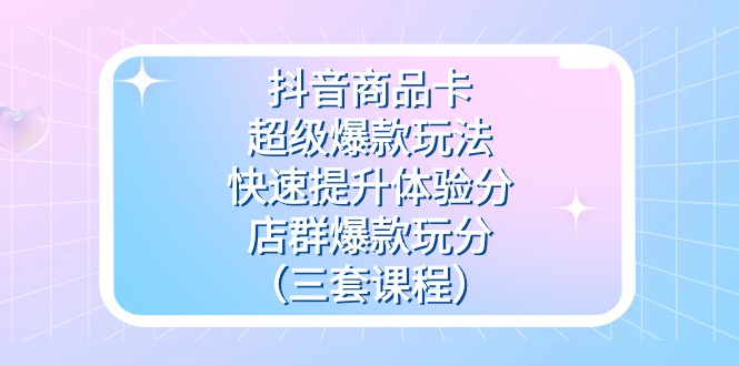 fy1722期-抖音商品卡-超级爆款玩法+快速提升体验分+店群爆款玩分（三套课程）