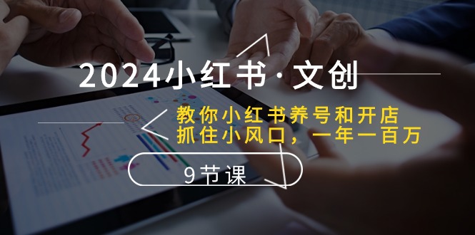 fy3886期-2024小红书文创：教你小红书养号和开店、抓住小风口 一年一百万 (9节课)