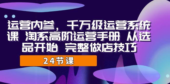 fy1422期-运营·内参 千万级·运营系统课 淘系高阶运营手册 从选品开始 完整做店技巧