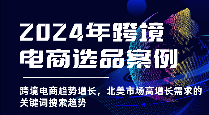 fy3869期-2024年跨境电商选品案例-跨境电商趋势增长，北美市场高增长需求的关键词搜索趋势