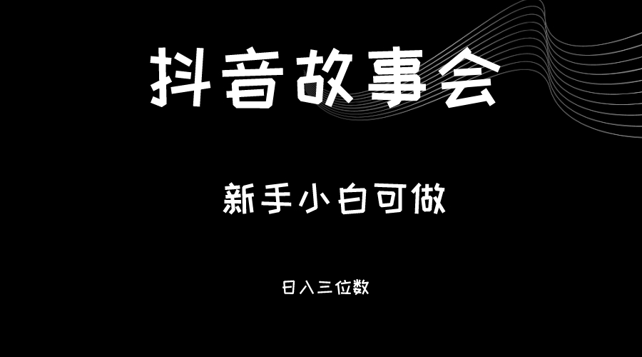 fy1180期-最新渠道《抖音故事会》，新手小白可做，轻轻松松日入三位数