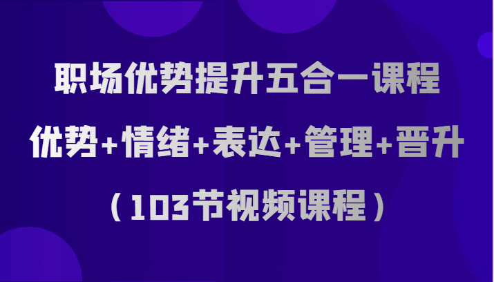 fy1947期-职场优势提升五合一课程，优势+情绪+表达+管理+晋升（103节视频课程）