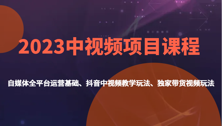 fy1644期-2023中视频项目课程，自媒体全平台运营基础、抖音中视频教学玩法、独家带货视频玩法。