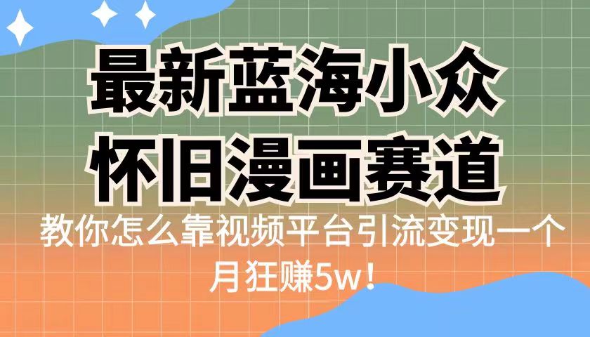 fy1244期-最新蓝海小众怀旧漫画赛道，高转化一单29.9教你怎么靠视频平台引流变现