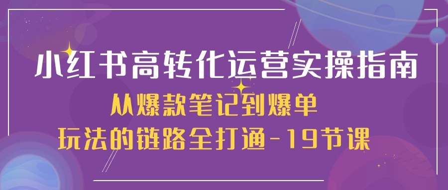 fy3926期-小红书高转化运营实操指南，从爆款笔记到爆单玩法的链路全打通（19节课）