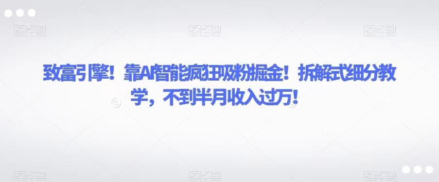 fy1772期-致富引擎！靠AI智能疯狂吸粉掘金！拆解式细分教学，不到半月收入过万！