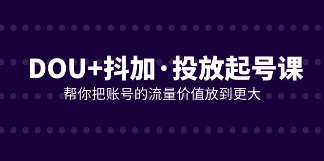 fy2018期-DOU+抖加投放起号课，帮你把账号的流量价值放到更大（21节课）