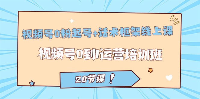 fy1574期-视频号·0粉起号+话术框架线上课：视频号0到1运营培训班（20节课）