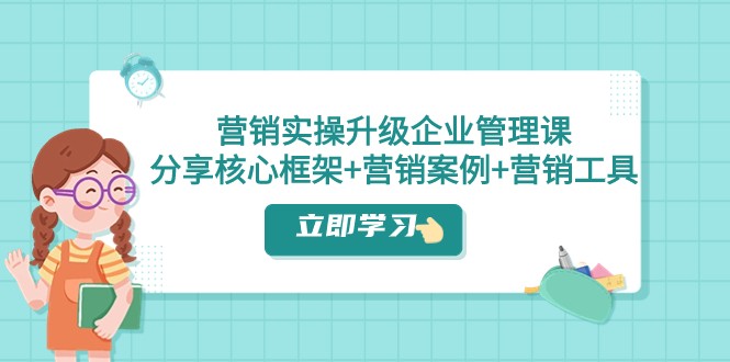 fy1916期-营销实操升级·企业管理课：分享核心框架+营销案例+营销工具（课程+文档）