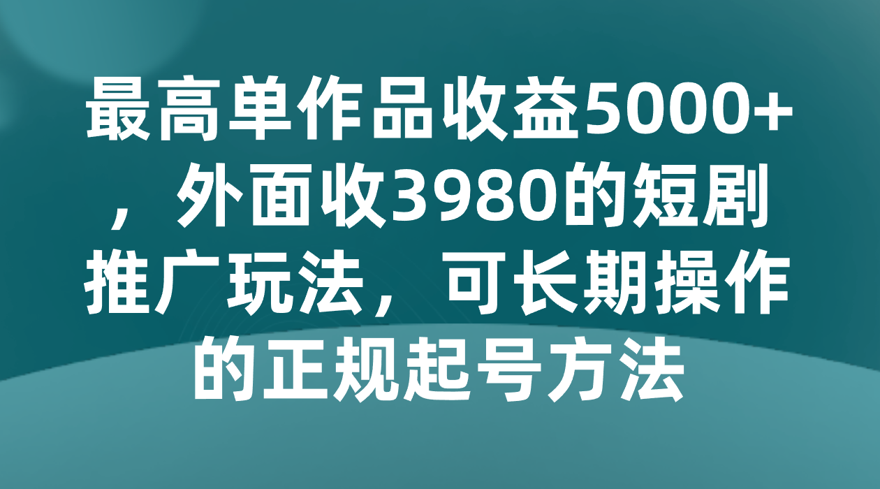 fy2154期-最高单作品收益5000+，外面收3980的短剧推广玩法，可长期操作的正规起号方法