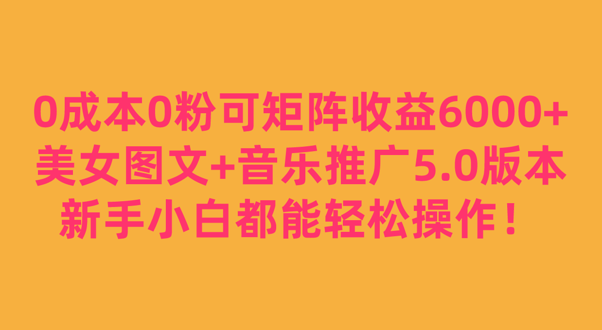 fy1538期-0成本0粉可矩阵月收益6000+，美女图文+音乐推广5.0版本，新手小白都能轻松操作！