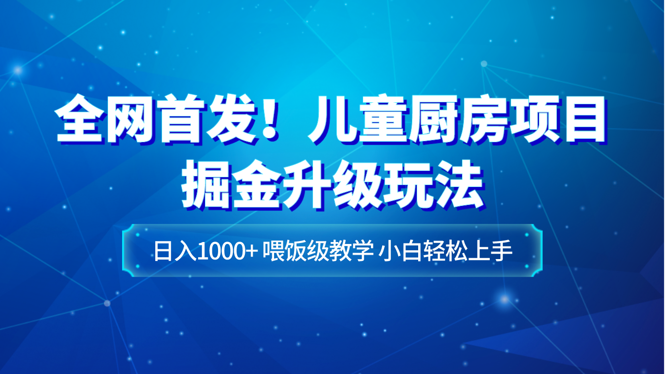 fy2036期-全网首发！儿童厨房项目掘金升级玩法，日入1000+，喂饭级教学，小白轻松上手