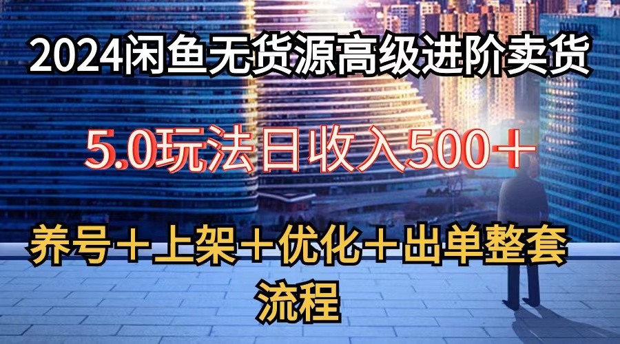 FY4089期-2024闲鱼无货源高级进阶卖货5.0，养号＋选品＋上架＋优化＋出单整套流程