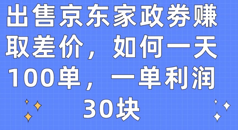 出售京东家政劵赚取差价，如何一天100单，一单利润30块